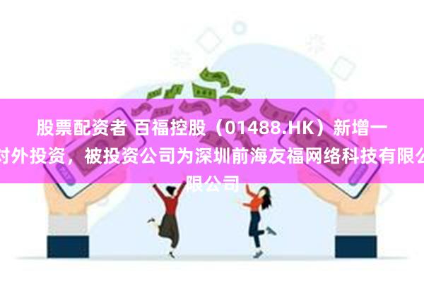 股票配资者 百福控股（01488.HK）新增一起对外投资，被投资公司为深圳前海友福网络科技有限公司