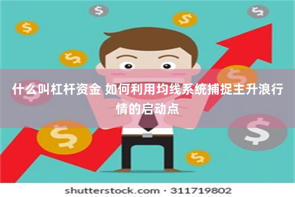 什么叫杠杆资金 如何利用均线系统捕捉主升浪行情的启动点