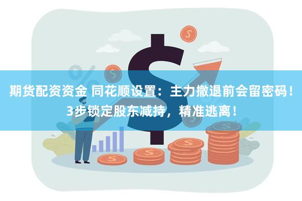 期货配资资金 同花顺设置：主力撤退前会留密码！3步锁定股东减持，精准逃离！