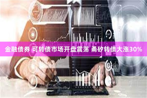 金融债券 可转债市场开盘震荡 甬矽转债大涨30%