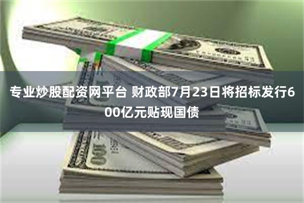 专业炒股配资网平台 财政部7月23日将招标发行600亿元贴现国债