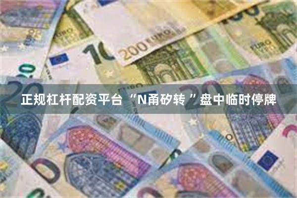 正规杠杆配资平台 “N甬矽转 ”盘中临时停牌