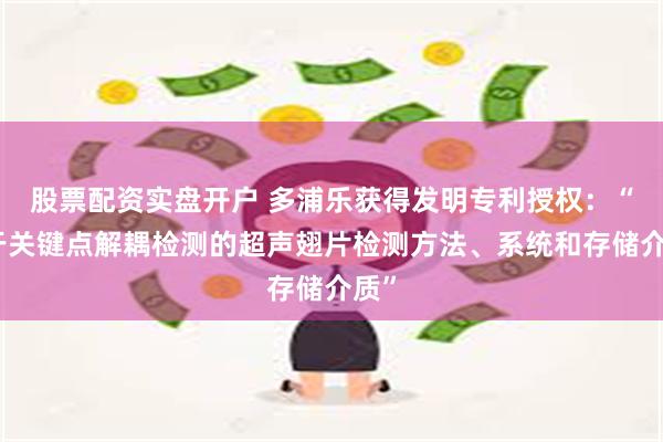 股票配资实盘开户 多浦乐获得发明专利授权：“基于关键点解耦检测的超声翅片检测方法、系统和存储介质”