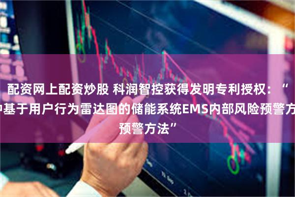 配资网上配资炒股 科润智控获得发明专利授权：“一种基于用户行为雷达图的储能系统EMS内部风险预警方法”