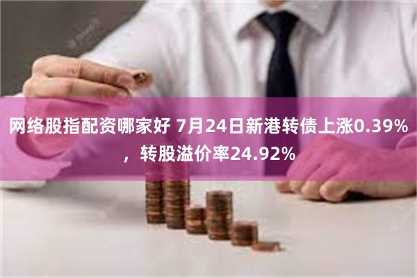 网络股指配资哪家好 7月24日新港转债上涨0.39%，转股溢价率24.92%