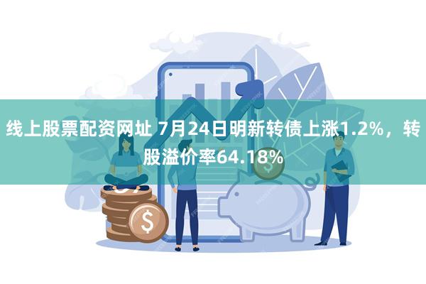 线上股票配资网址 7月24日明新转债上涨1.2%，转股溢价率64.18%