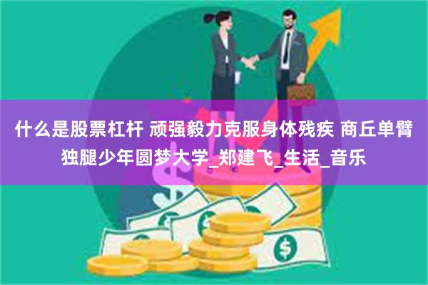 什么是股票杠杆 顽强毅力克服身体残疾 商丘单臂独腿少年圆梦大学_郑建飞_生活_音乐