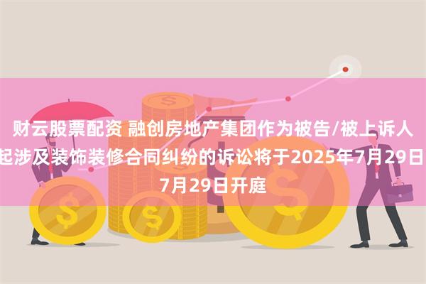 财云股票配资 融创房地产集团作为被告/被上诉人的1起涉及装饰装修合同纠纷的诉讼将于2025年7月29日开庭