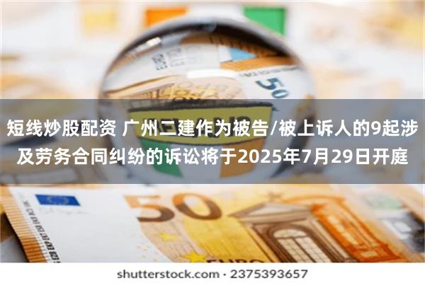 短线炒股配资 广州二建作为被告/被上诉人的9起涉及劳务合同纠纷的诉讼将于2025年7月29日开庭