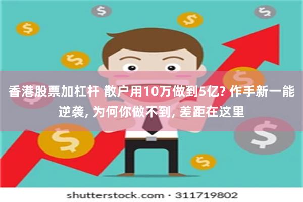 香港股票加杠杆 散户用10万做到5亿? 作手新一能逆袭, 为何你做不到, 差距在这里