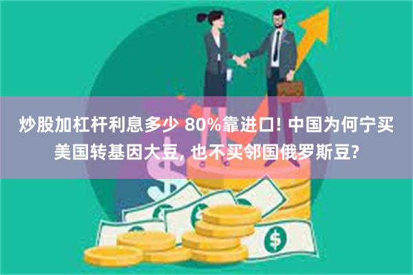 炒股加杠杆利息多少 80%靠进口! 中国为何宁买美国转基因大豆, 也不买邻国俄罗斯豆?