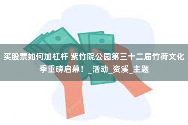 买股票如何加杠杆 紫竹院公园第三十二届竹荷文化季重磅启幕！_活动_资溪_主题