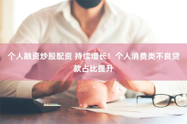 个人融资炒股配资 持续增长！个人消费类不良贷款占比提升