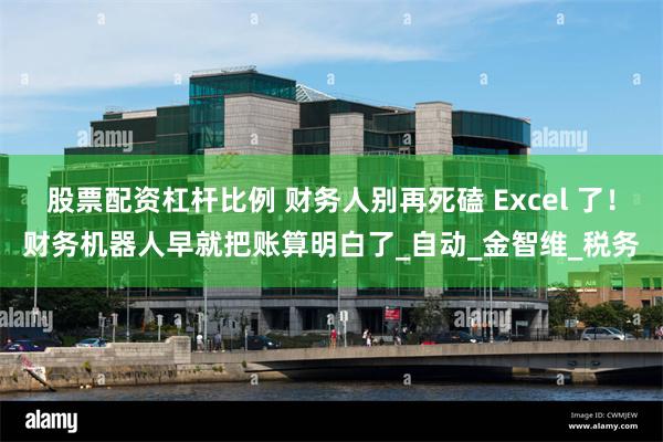 股票配资杠杆比例 财务人别再死磕 Excel 了！财务机器人早就把账算明白了_自动_金智维_税务