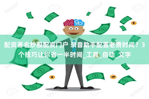 配资著名炒股配资门户 录音助手配置老费时间？3个技巧让你省一半时间_工具_自动_文字