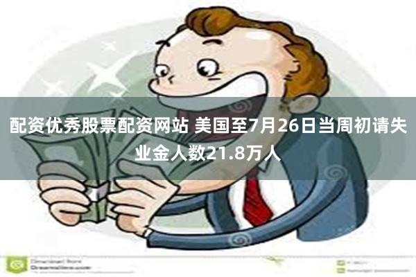 配资优秀股票配资网站 美国至7月26日当周初请失业金人数21.8万人