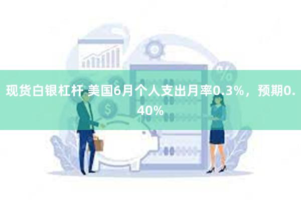 现货白银杠杆 美国6月个人支出月率0.3%，预期0.40%