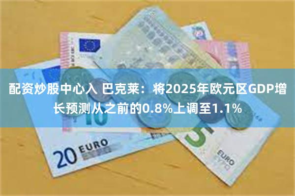 配资炒股中心入 巴克莱：将2025年欧元区GDP增长预测从之前的0.8%上调至1.1%
