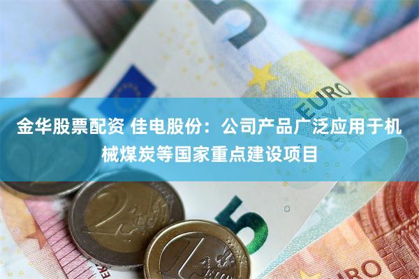 金华股票配资 佳电股份：公司产品广泛应用于机械煤炭等国家重点建设项目