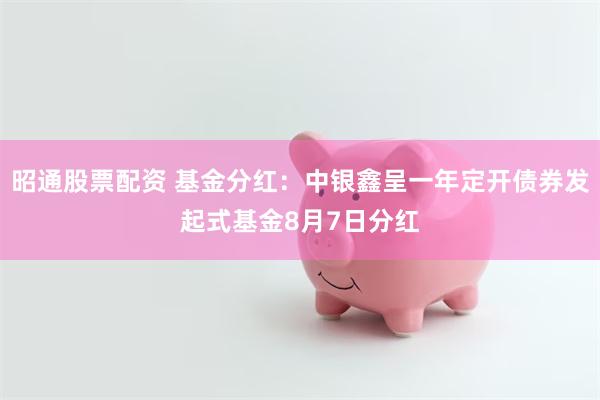 昭通股票配资 基金分红：中银鑫呈一年定开债券发起式基金8月7日分红
