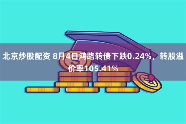 北京炒股配资 8月4日鸿路转债下跌0.24%，转股溢价率105.41%