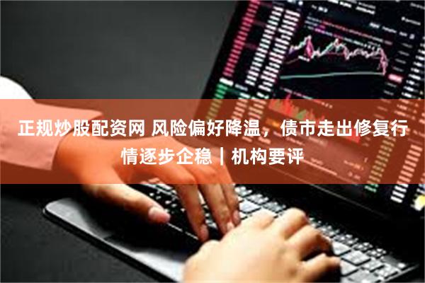 正规炒股配资网 风险偏好降温，债市走出修复行情逐步企稳｜机构要评