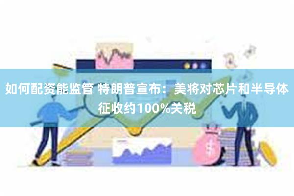 如何配资能监管 特朗普宣布：美将对芯片和半导体征收约100%关税