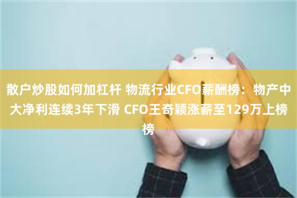 散户炒股如何加杠杆 物流行业CFO薪酬榜：物产中大净利连续3年下滑 CFO王奇颖涨薪至129万上榜