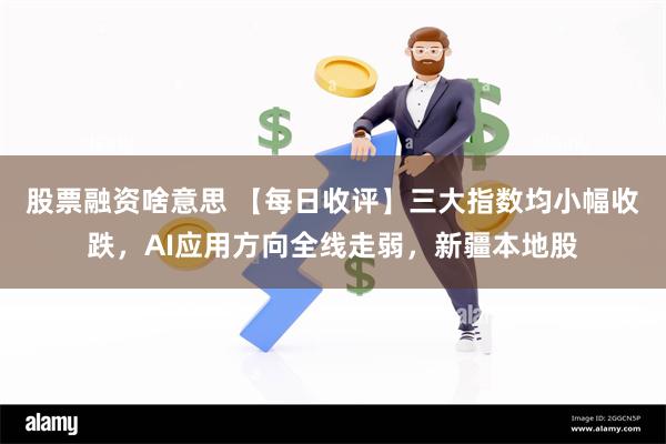 股票融资啥意思 【每日收评】三大指数均小幅收跌，AI应用方向全线走弱，新疆本地股