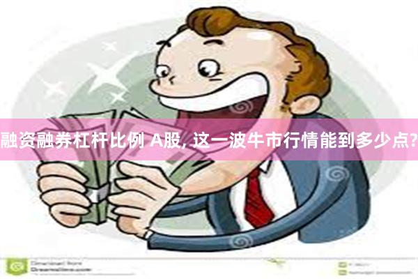 融资融券杠杆比例 A股, 这一波牛市行情能到多少点?
