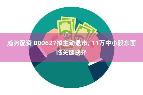 趋势配资 000627拟主动退市, 11万中小股东面临关键抉择