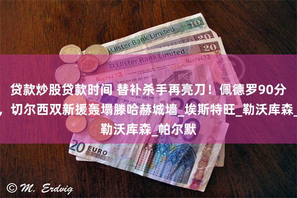 贷款炒股贷款时间 替补杀手再亮刀！佩德罗90分钟绝杀，切尔西双新援轰塌滕哈赫城墙_埃斯特旺_勒沃库森_帕尔默