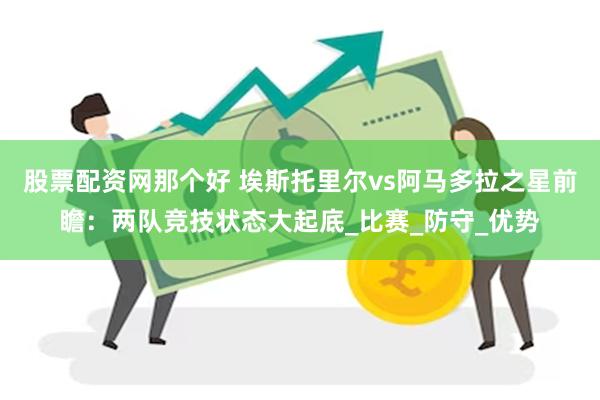 股票配资网那个好 埃斯托里尔vs阿马多拉之星前瞻：两队竞技状态大起底_比赛_防守_优势