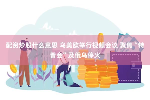 配资炒股什么意思 乌美欧举行视频会议 聚焦“特普会”及俄乌停火