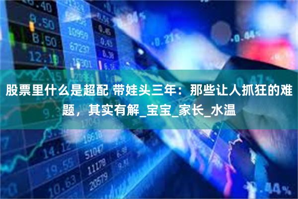 股票里什么是超配 带娃头三年：那些让人抓狂的难题，其实有解_宝宝_家长_水温
