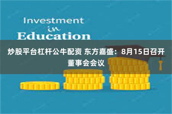 炒股平台杠杆公牛配资 东方嘉盛：8月15日召开董事会会议