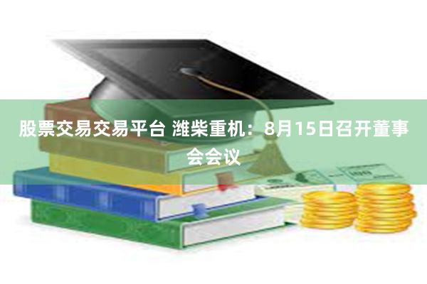 股票交易交易平台 潍柴重机：8月15日召开董事会会议