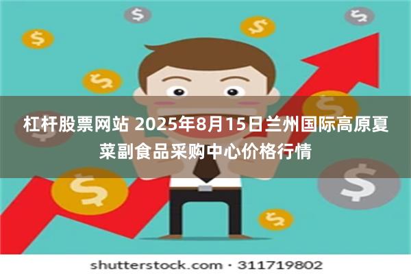 杠杆股票网站 2025年8月15日兰州国际高原夏菜副食品采购中心价格行情