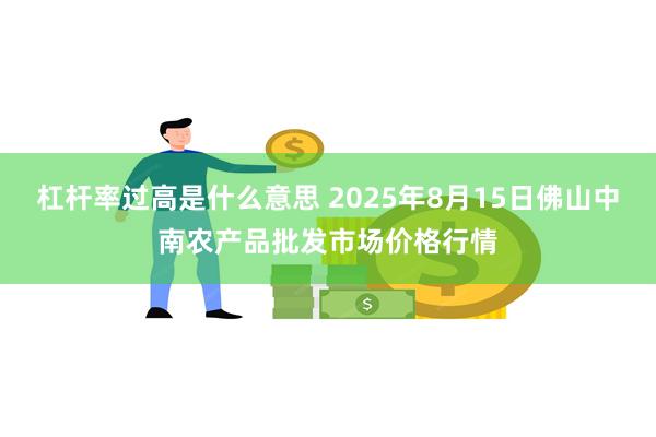 杠杆率过高是什么意思 2025年8月15日佛山中南农产品批发市场价格行情