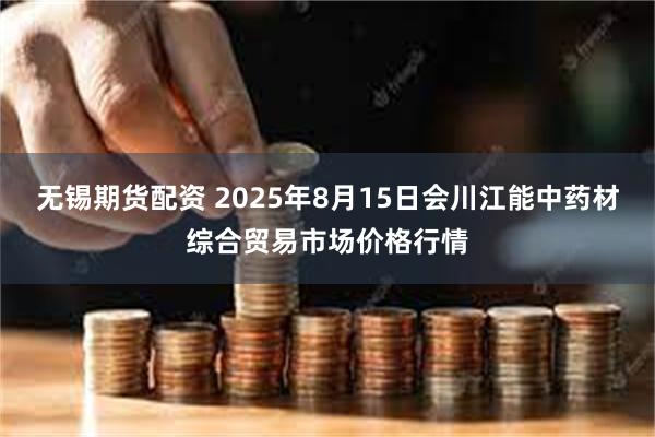 无锡期货配资 2025年8月15日会川江能中药材综合贸易市场价格行情