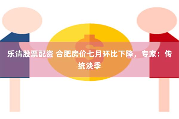 乐清股票配资 合肥房价七月环比下降，专家：传统淡季