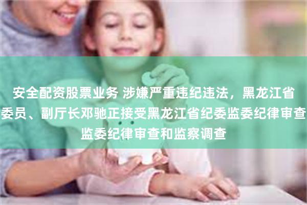 安全配资股票业务 涉嫌严重违纪违法，黑龙江省公安厅党委委员、副厅长邓驰正接受黑龙江省纪委监委纪律审查和监察调查
