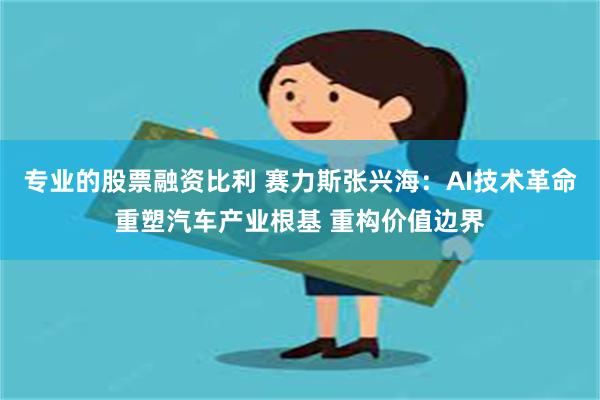 专业的股票融资比利 赛力斯张兴海：AI技术革命重塑汽车产业根基 重构价值边界