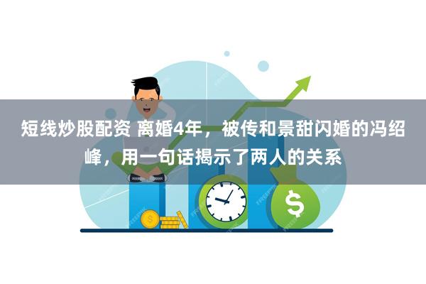 短线炒股配资 离婚4年，被传和景甜闪婚的冯绍峰，用一句话揭示了两人的关系