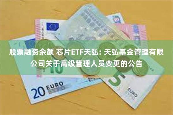 股票融资余额 芯片ETF天弘: 天弘基金管理有限公司关于高级管理人员变更的公告