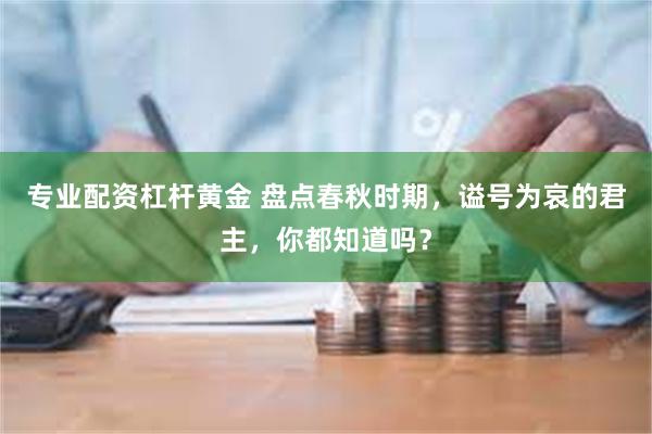 专业配资杠杆黄金 盘点春秋时期，谥号为哀的君主，你都知道吗？
