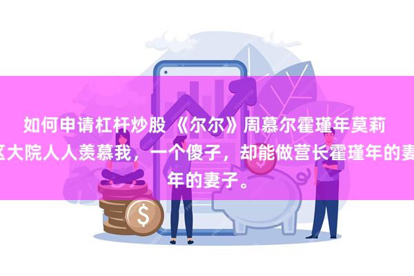 如何申请杠杆炒股 《尔尔》周慕尔霍瑾年莫莉 军区大院人人羡慕我，一个傻子，却能做营长霍瑾年的妻子。