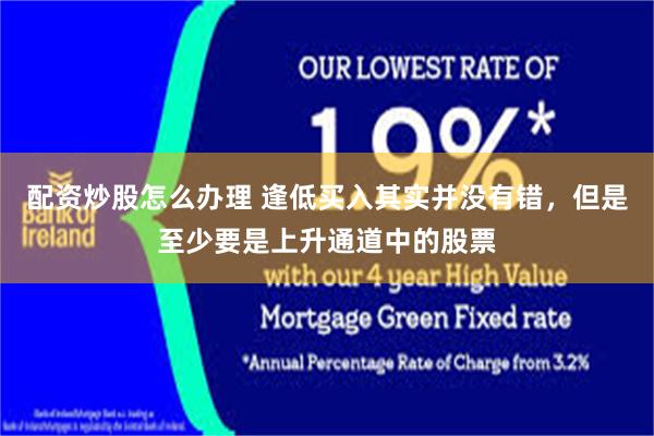 配资炒股怎么办理 逢低买入其实并没有错，但是至少要是上升通道中的股票