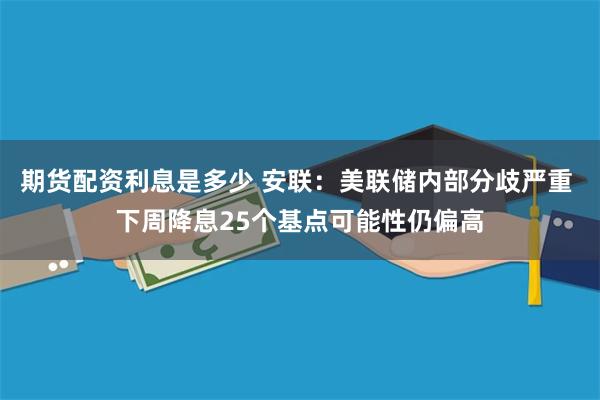 期货配资利息是多少 安联:美联储内部分歧严重 下周降息25个基点可能性仍偏高