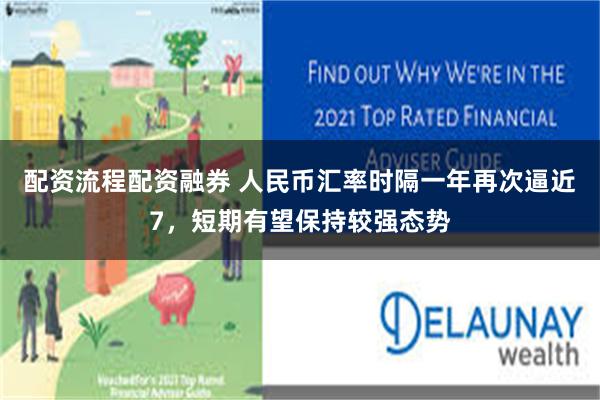 配资流程配资融券 人民币汇率时隔一年再次逼近7，短期有望保持较强态势
